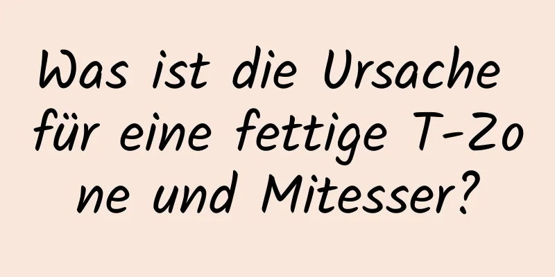 Was ist die Ursache für eine fettige T-Zone und Mitesser?