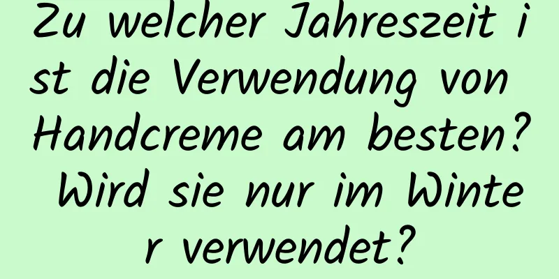 Zu welcher Jahreszeit ist die Verwendung von Handcreme am besten? Wird sie nur im Winter verwendet?