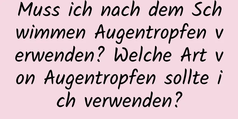 Muss ich nach dem Schwimmen Augentropfen verwenden? Welche Art von Augentropfen sollte ich verwenden?
