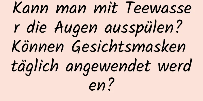Kann man mit Teewasser die Augen ausspülen? Können Gesichtsmasken täglich angewendet werden?