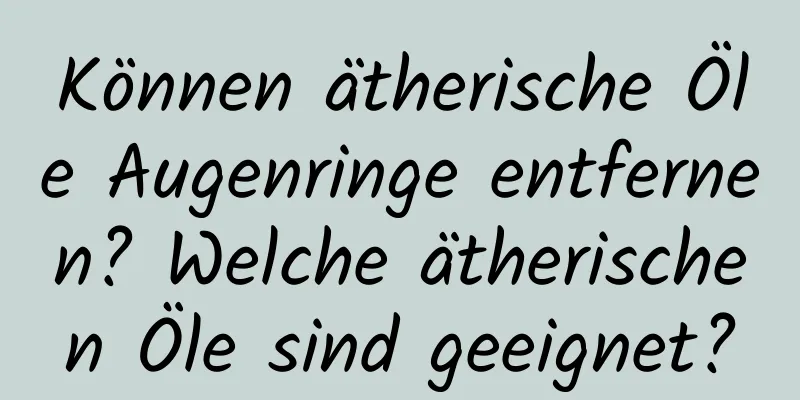 Können ätherische Öle Augenringe entfernen? Welche ätherischen Öle sind geeignet?