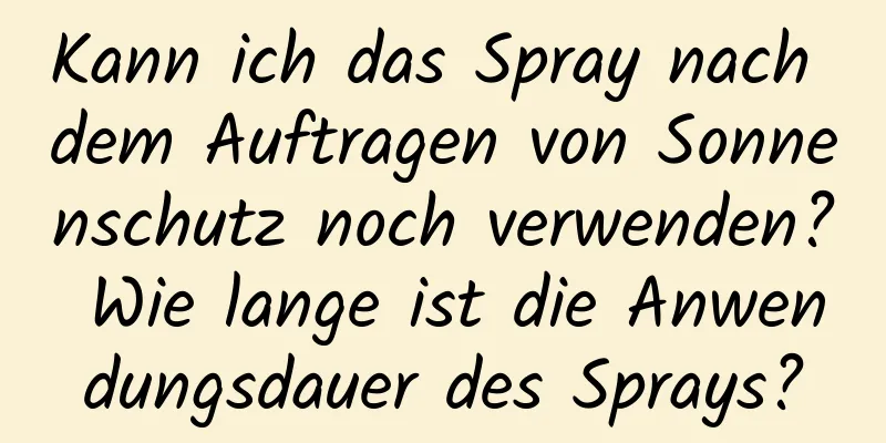 Kann ich das Spray nach dem Auftragen von Sonnenschutz noch verwenden? Wie lange ist die Anwendungsdauer des Sprays?