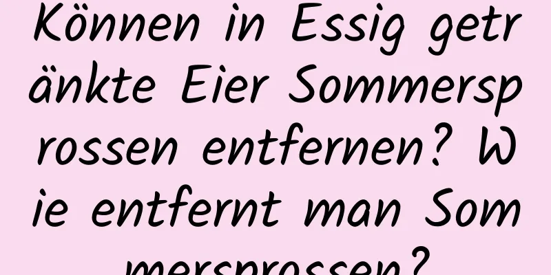 Können in Essig getränkte Eier Sommersprossen entfernen? Wie entfernt man Sommersprossen?