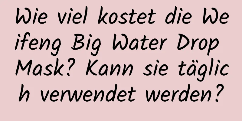 Wie viel kostet die Weifeng Big Water Drop Mask? Kann sie täglich verwendet werden?