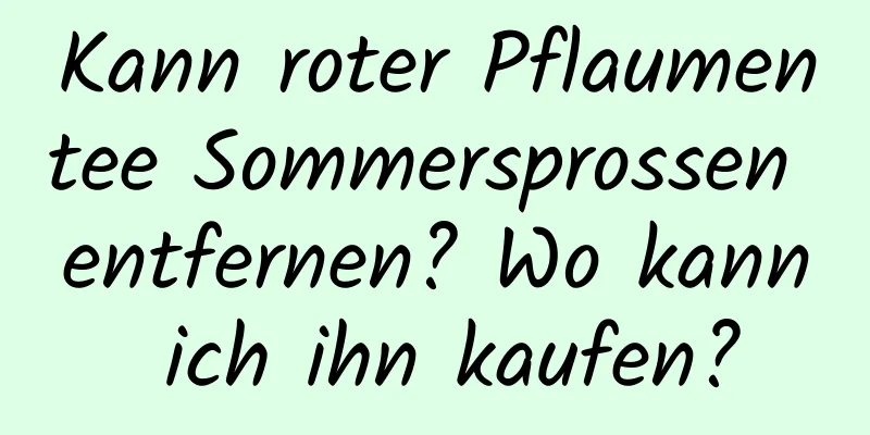 Kann roter Pflaumentee Sommersprossen entfernen? Wo kann ich ihn kaufen?