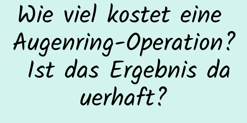 Wie viel kostet eine Augenring-Operation? Ist das Ergebnis dauerhaft?