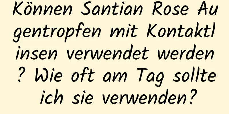 Können Santian Rose Augentropfen mit Kontaktlinsen verwendet werden? Wie oft am Tag sollte ich sie verwenden?