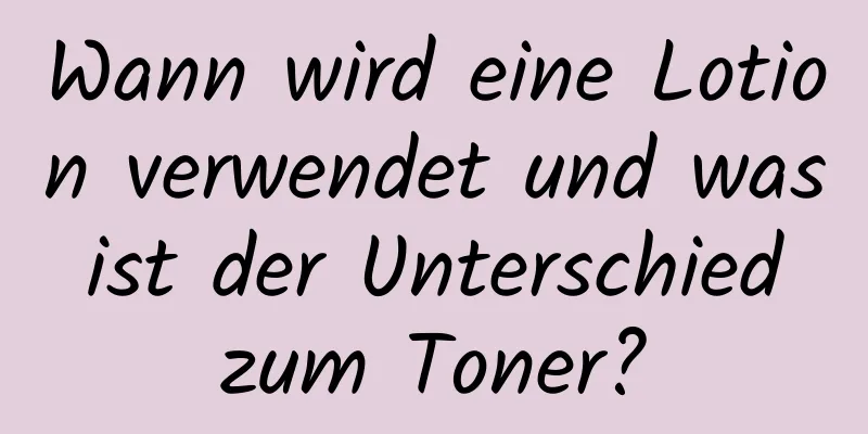 Wann wird eine Lotion verwendet und was ist der Unterschied zum Toner?