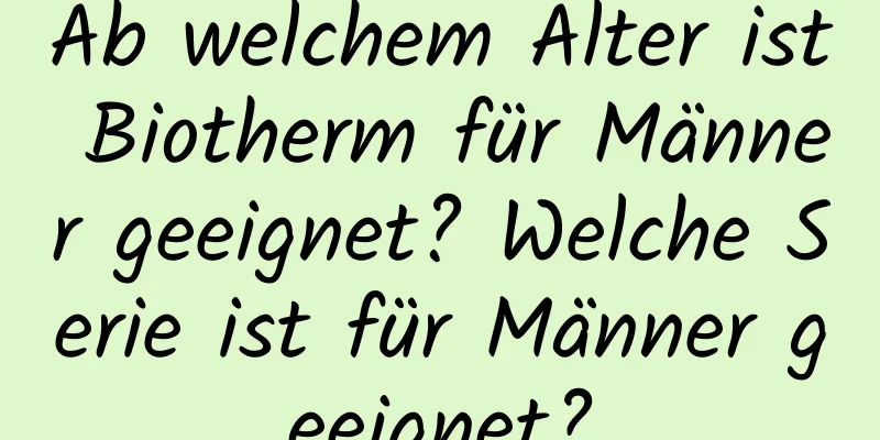 Ab welchem ​​Alter ist Biotherm für Männer geeignet? Welche Serie ist für Männer geeignet?