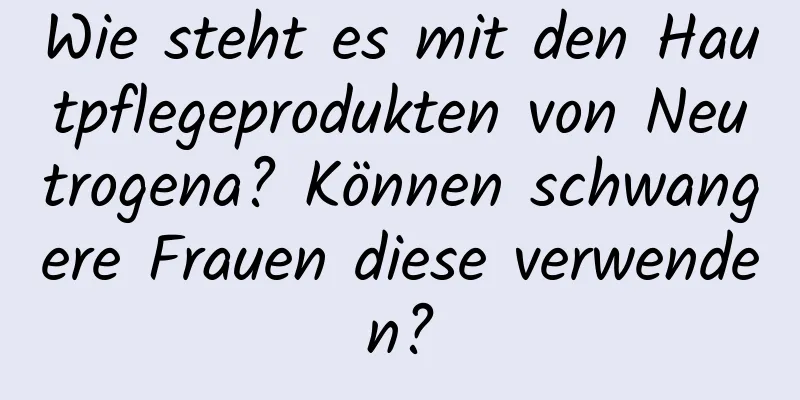 Wie steht es mit den Hautpflegeprodukten von Neutrogena? Können schwangere Frauen diese verwenden?