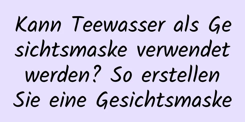 Kann Teewasser als Gesichtsmaske verwendet werden? So erstellen Sie eine Gesichtsmaske