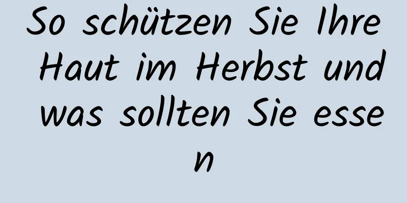 So schützen Sie Ihre Haut im Herbst und was sollten Sie essen