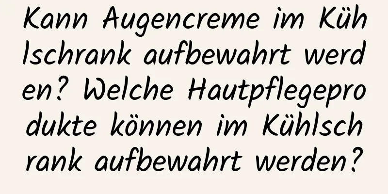 Kann Augencreme im Kühlschrank aufbewahrt werden? Welche Hautpflegeprodukte können im Kühlschrank aufbewahrt werden?