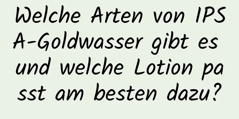 Welche Arten von IPSA-Goldwasser gibt es und welche Lotion passt am besten dazu?