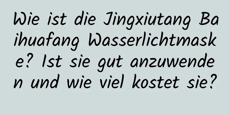 Wie ist die Jingxiutang Baihuafang Wasserlichtmaske? Ist sie gut anzuwenden und wie viel kostet sie?