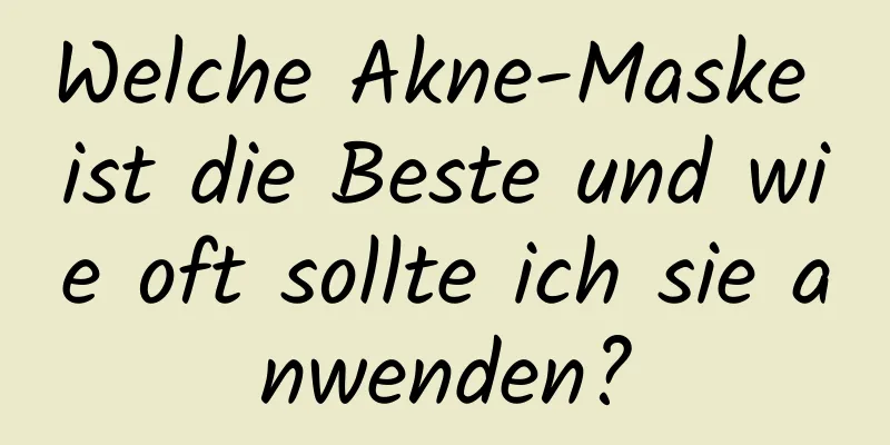 Welche Akne-Maske ist die Beste und wie oft sollte ich sie anwenden?