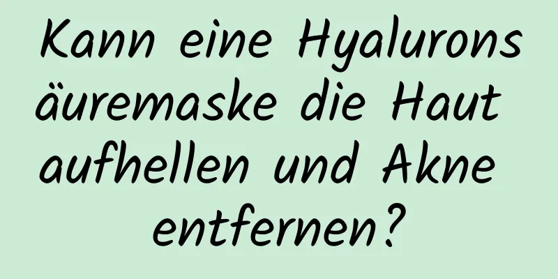 Kann eine Hyaluronsäuremaske die Haut aufhellen und Akne entfernen?