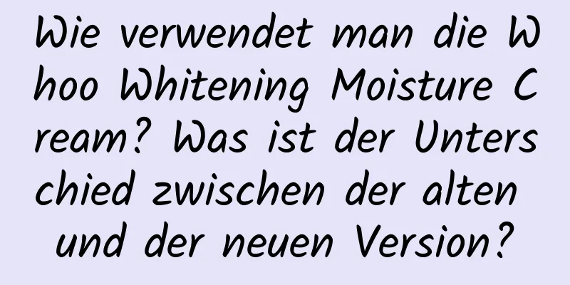Wie verwendet man die Whoo Whitening Moisture Cream? Was ist der Unterschied zwischen der alten und der neuen Version?