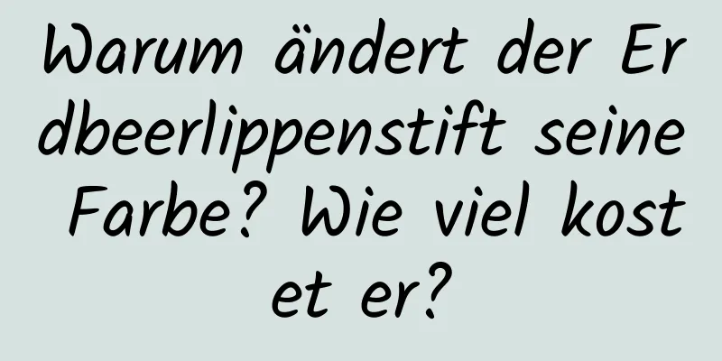 Warum ändert der Erdbeerlippenstift seine Farbe? Wie viel kostet er?