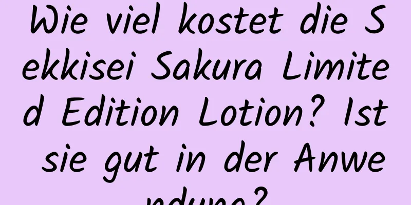 Wie viel kostet die Sekkisei Sakura Limited Edition Lotion? Ist sie gut in der Anwendung?