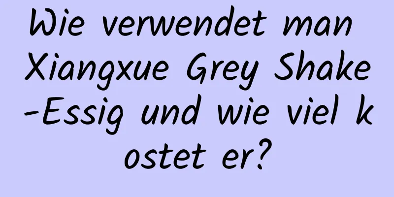 Wie verwendet man Xiangxue Grey Shake-Essig und wie viel kostet er?