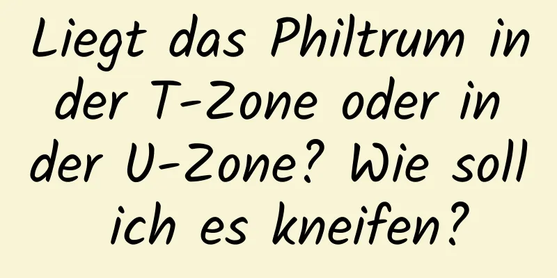 Liegt das Philtrum in der T-Zone oder in der U-Zone? Wie soll ich es kneifen?