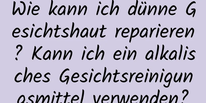 Wie kann ich dünne Gesichtshaut reparieren? Kann ich ein alkalisches Gesichtsreinigungsmittel verwenden?