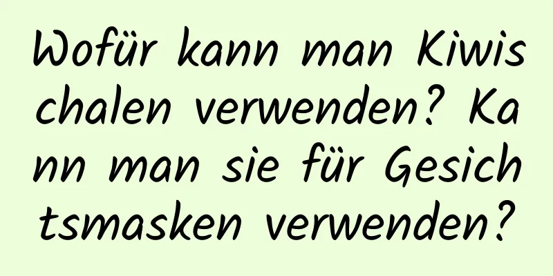 Wofür kann man Kiwischalen verwenden? Kann man sie für Gesichtsmasken verwenden?