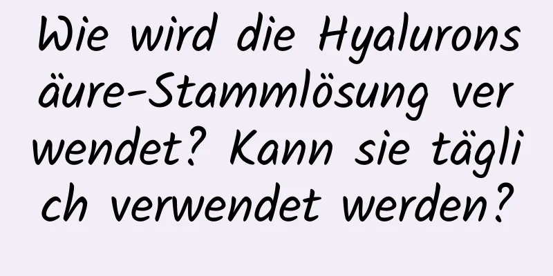 Wie wird die Hyaluronsäure-Stammlösung verwendet? Kann sie täglich verwendet werden?