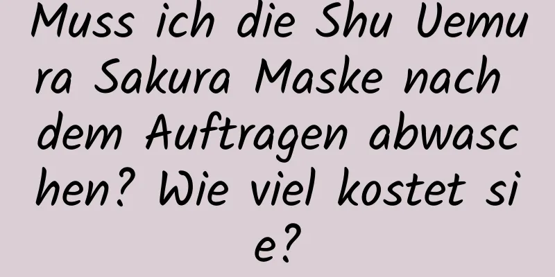Muss ich die Shu Uemura Sakura Maske nach dem Auftragen abwaschen? Wie viel kostet sie?