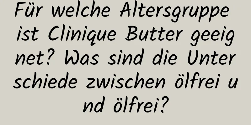 Für welche Altersgruppe ist Clinique Butter geeignet? Was sind die Unterschiede zwischen ölfrei und ölfrei?