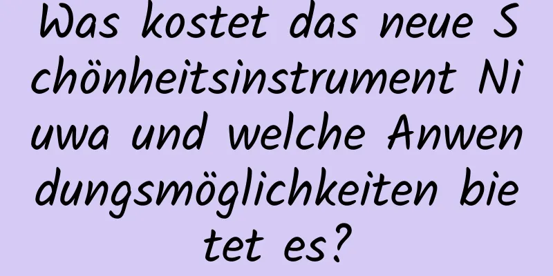Was kostet das neue Schönheitsinstrument Niuwa und welche Anwendungsmöglichkeiten bietet es?