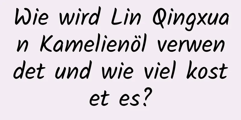 Wie wird Lin Qingxuan Kamelienöl verwendet und wie viel kostet es?