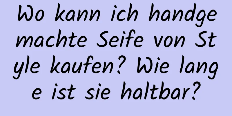 Wo kann ich handgemachte Seife von Style kaufen? Wie lange ist sie haltbar?