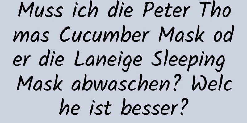 Muss ich die Peter Thomas Cucumber Mask oder die Laneige Sleeping Mask abwaschen? Welche ist besser?