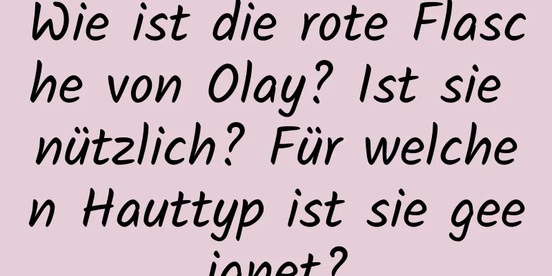 Wie ist die rote Flasche von Olay? Ist sie nützlich? Für welchen Hauttyp ist sie geeignet?
