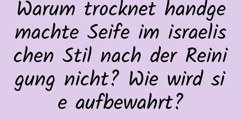 Warum trocknet handgemachte Seife im israelischen Stil nach der Reinigung nicht? Wie wird sie aufbewahrt?