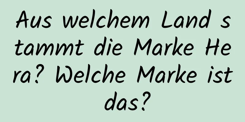 Aus welchem ​​Land stammt die Marke Hera? Welche Marke ist das?
