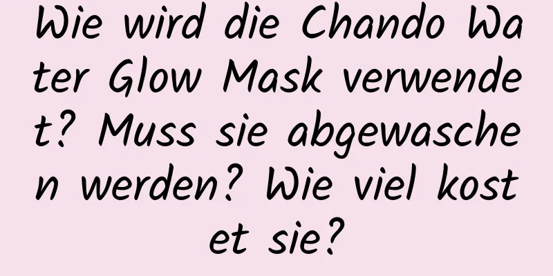 Wie wird die Chando Water Glow Mask verwendet? Muss sie abgewaschen werden? Wie viel kostet sie?