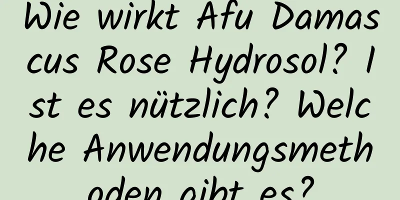 Wie wirkt Afu Damascus Rose Hydrosol? Ist es nützlich? Welche Anwendungsmethoden gibt es?