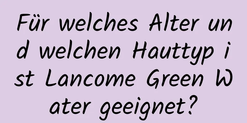 Für welches Alter und welchen Hauttyp ist Lancome Green Water geeignet?