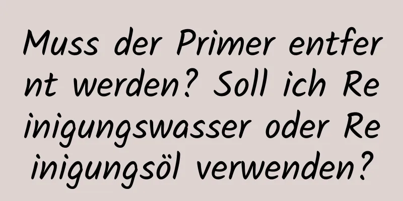 Muss der Primer entfernt werden? Soll ich Reinigungswasser oder Reinigungsöl verwenden?