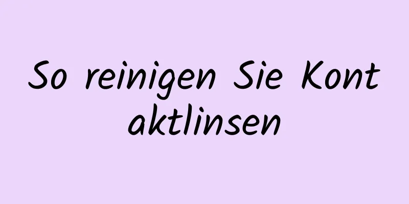 So reinigen Sie Kontaktlinsen