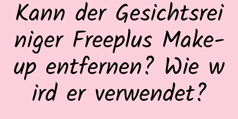 Kann der Gesichtsreiniger Freeplus Make-up entfernen? Wie wird er verwendet?