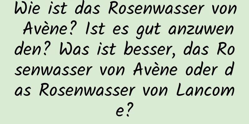 Wie ist das Rosenwasser von Avène? Ist es gut anzuwenden? Was ist besser, das Rosenwasser von Avène oder das Rosenwasser von Lancome?