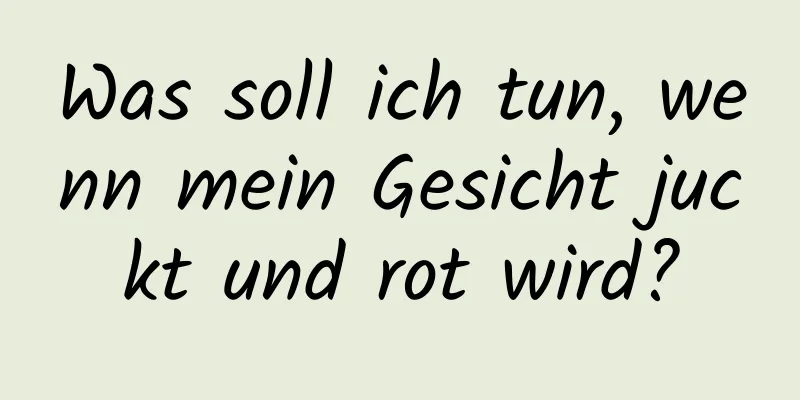 Was soll ich tun, wenn mein Gesicht juckt und rot wird?