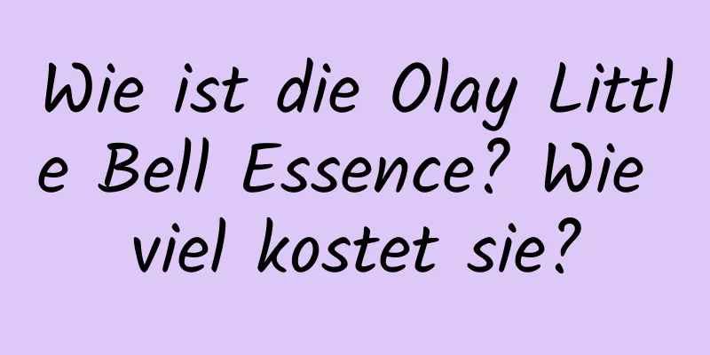 Wie ist die Olay Little Bell Essence? Wie viel kostet sie?