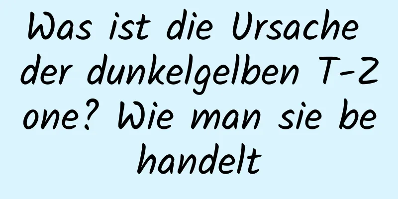 Was ist die Ursache der dunkelgelben T-Zone? Wie man sie behandelt