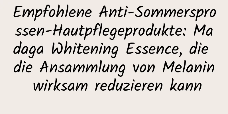 Empfohlene Anti-Sommersprossen-Hautpflegeprodukte: Madaga Whitening Essence, die die Ansammlung von Melanin wirksam reduzieren kann
