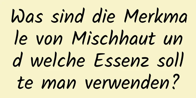 Was sind die Merkmale von Mischhaut und welche Essenz sollte man verwenden?